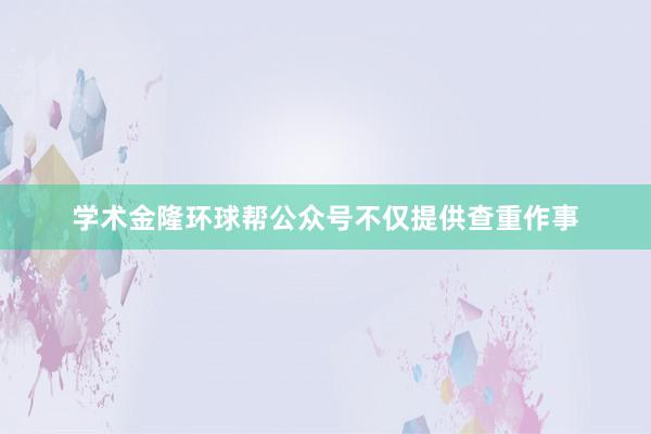 学术金隆环球帮公众号不仅提供查重作事