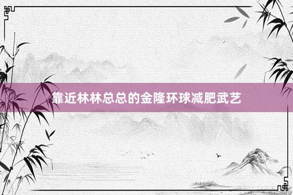 靠近林林总总的金隆环球减肥武艺