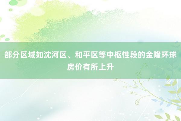 部分区域如沈河区、和平区等中枢性段的金隆环球房价有所上升