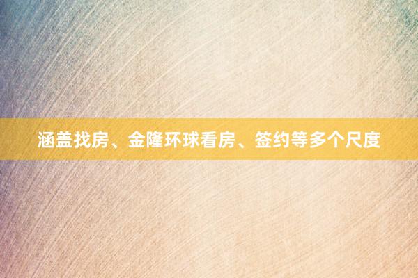 涵盖找房、金隆环球看房、签约等多个尺度