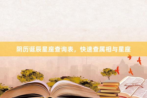 阴历诞辰星座查询表，快速查属相与星座