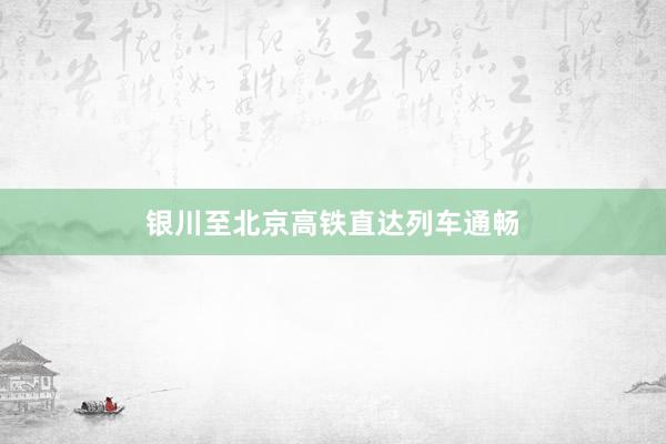 银川至北京高铁直达列车通畅