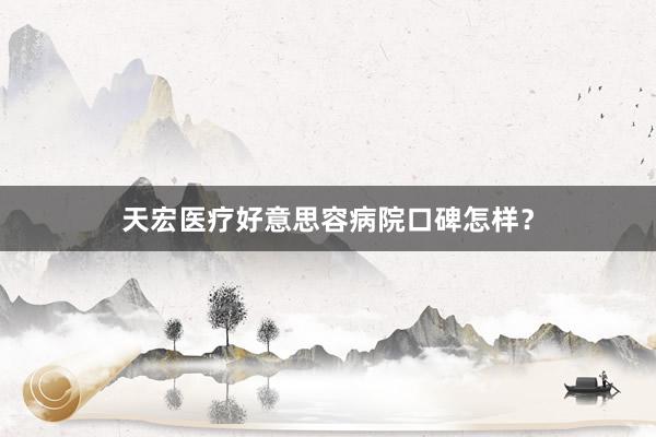 天宏医疗好意思容病院口碑怎样?